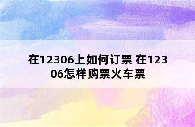 在12306上如何订票 在12306怎样购票火车票